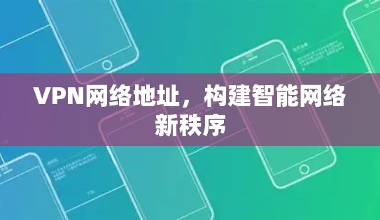 VPN网络地址，构建智能网络新秩序