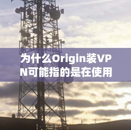 为什么Origin装VPN可能指的是在使用Origin时遇到了VPN连接的问题，或者是在使用Origin时需要进行某种VPN配置。以下是一些可能的原因和解决方案