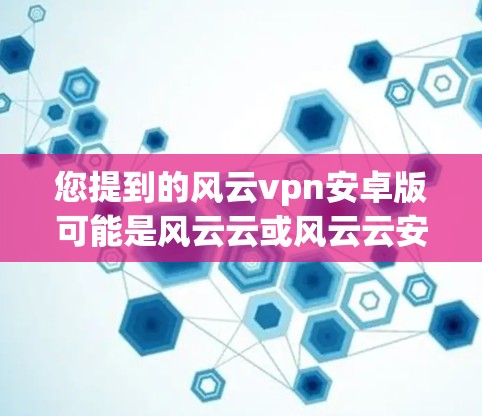 您提到的风云vpn安卓版可能是风云云或风云云安全等应用在安卓平台上的版本。如果您需要下载或使用该应用，请检查以下步骤