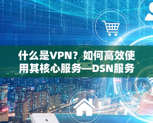 什么是VPN？如何高效使用其核心服务—DSN服务器