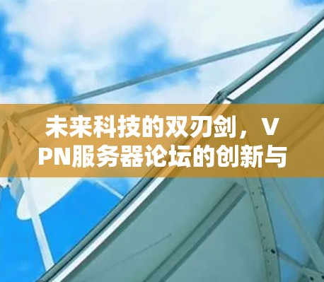 未来科技的双刃剑，VPN服务器论坛的创新与挑战