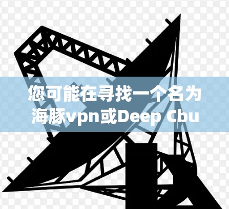 您可能在寻找一个名为海豚vpn或Deep Cbuy等的软件，但需要明确一下具体是什么。通常，这种名称可能指某个特定的VPN软件，但没有明确的信息，我无法确定具体内容。以下是一些可能的解释和建议