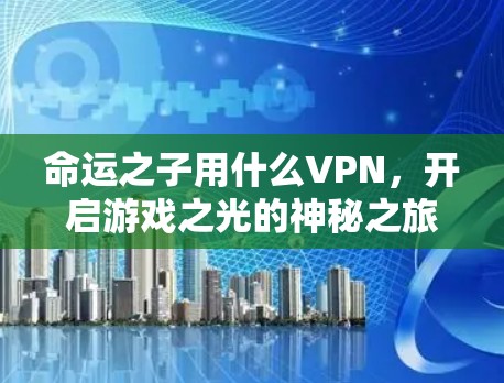 命运之子用什么VPN,开启游戏之光的神秘之旅 命运之子用什么VPN,开启游戏之光的神秘之旅
