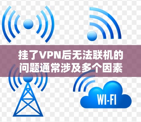 挂了VPN后无法联机的问题通常涉及多个因素,具体原因如下