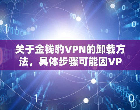 关于金钱豹VPN的卸载方法,具体步骤可能因VPN的版本和安装方式而有所不同,但通常可以通过以下方式完成