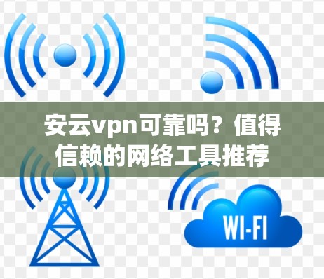 安云vpn可靠吗?值得信赖的网络工具推荐 安云vpn可靠吗?值得信赖的网络工具推荐