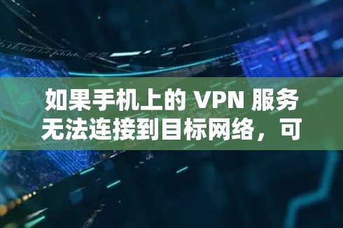 如果手机上的 VPN 服务无法连接到目标网络,可能的原因如下