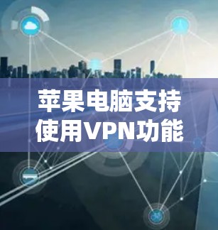 苹果电脑支持使用VPN功能,但其使用方式有所不同。以下是关于如何在苹果电脑上使用VPN的步骤说明