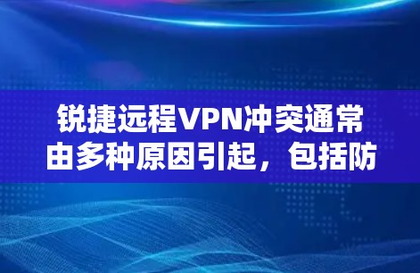锐捷远程VPN冲突通常由多种原因引起,包括防火墙阻止服务器访问、网络连接问题、防火墙设置不当以及网络设备故障。以下是解决冲突的步骤