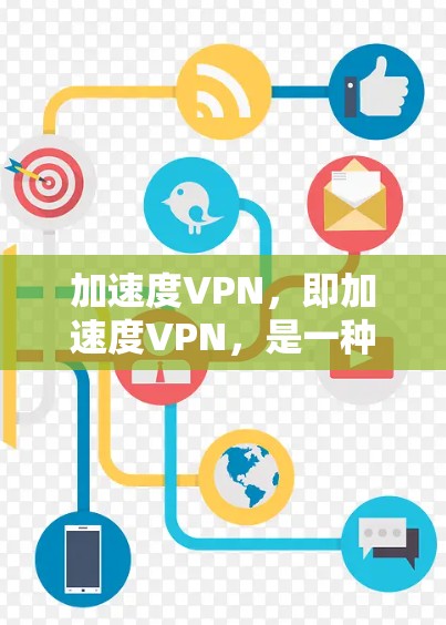 加速度VPN,即加速度VPN,是一种结合了加速技术的VPN,旨在提升VPN的性能和效率。以下是关于该概念的详细分析