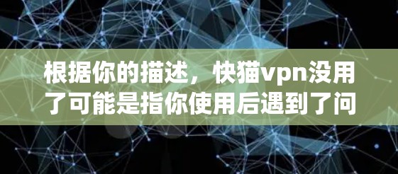 根据你的描述,快猫vpn没用了可能是指你使用后遇到了问题或感觉它不够用了。为了帮助你解决问题,我需要了解一些信息