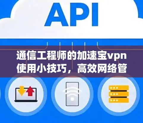 通信工程师的加速宝vpn使用小技巧,高效网络管理的实用指南