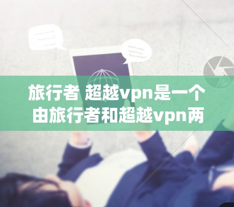 旅行者 超越vpn是一个由旅行者和超越vpn两部分组成的组合词,其含义和用途如下