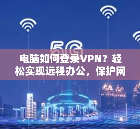电脑如何登录VPN?轻松实现远程办公,保护网络隐私