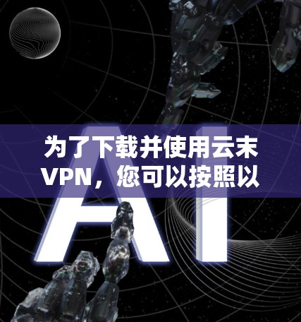 为了下载并使用云末VPN，您可以按照以下步骤进行