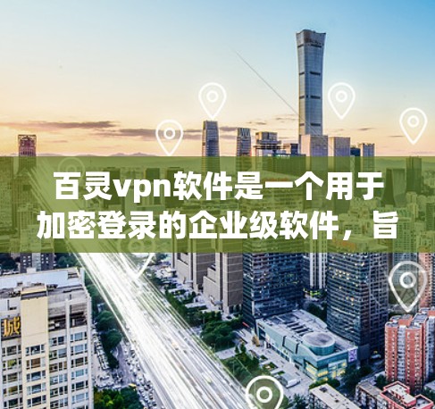 百灵vpn软件是一个用于加密登录的企业级软件,旨在保护用户数据的安全。以下是对该软件的详细介绍