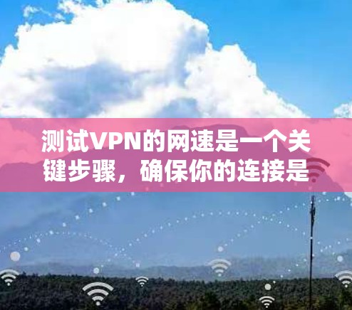 测试VPN的网速是一个关键步骤，确保你的连接是稳定的和可靠的。以下是一个清晰的步骤指南，帮助你有效地测试VPN的网速