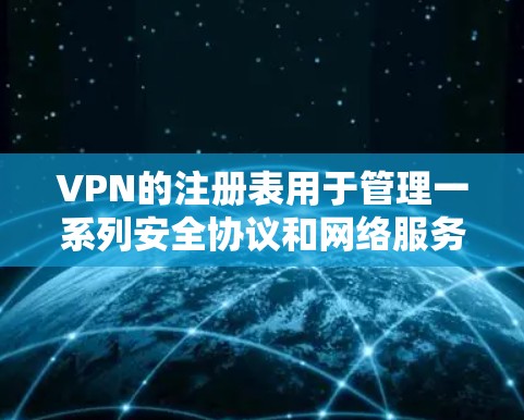 VPN的注册表用于管理一系列安全协议和网络服务，确保它们在运行时保持可靠和安全。以下是关于VPN注册表的详细解释
