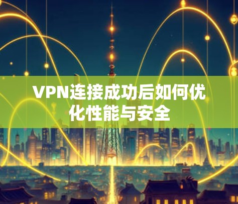 VPN连接成功后如何优化性能与安全