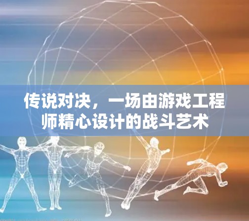 传说对决，一场由游戏工程师精心设计的战斗艺术