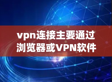 vpn连接主要通过浏览器或VPN软件直接连接，具体操作如下