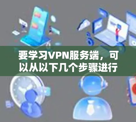 要学习VPN服务端，可以从以下几个步骤进行