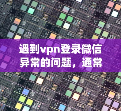 遇到vpn登录微信异常的问题，通常涉及VPN与微信之间存在登录异常的情况。以下是一些可能的原因和解决方案