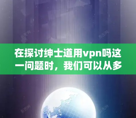 在探讨绅士道用vpn吗这一问题时,我们可以从多个角度进行分析和思考