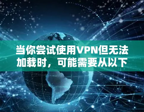 当你尝试使用VPN但无法加载时，可能需要从以下几个方面进行检查和调整