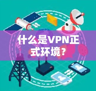 什么是VPN正式环境?
