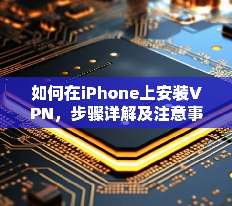 如何在iPhone上安装VPN，步骤详解及注意事项
