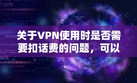 关于VPN使用时是否需要扣话费的问题,可以分为以下几个方面进行分析