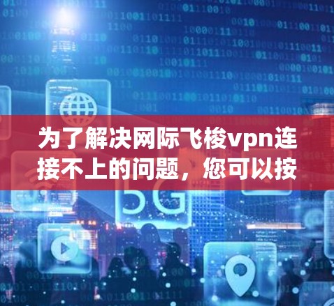为了解决网际飞梭vpn连接不上的问题,您可以按照以下步骤进行排查和解决