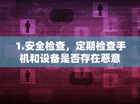 1.安全检查,定期检查手机和设备是否存在恶意软件,及时删除或更新