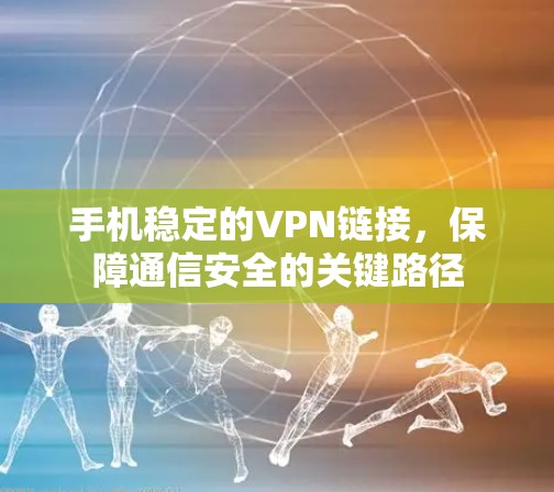 手机稳定的VPN链接，保障通信安全的关键路径