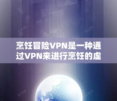 烹饪冒险VPN是一种通过VPN来进行烹饪的虚拟环境，旨在提供安全和隐私的烹饪体验。以下是关于该概念的详细总结