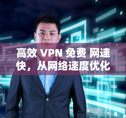 高效 VPN 免费 网速快，从网络速度优化到VPN选择