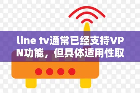 line tv通常已经支持VPN功能，但具体适用性取决于您的设备和需求。以下是一些关键点