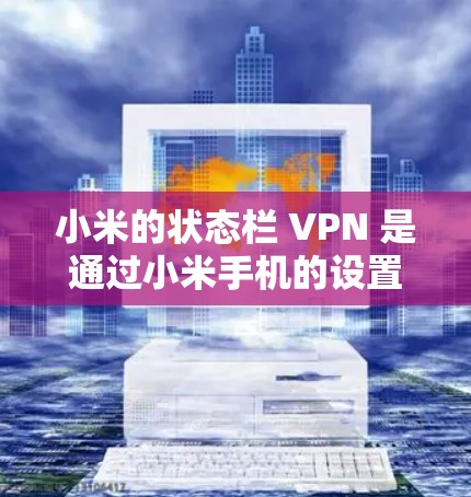 小米的状态栏 VPN 是通过小米手机的设置来连接到外部网络的功能。以下是详细的步骤和信息