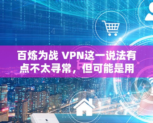百炼为战 VPN这一说法有点不太寻常，但可能是用户想表达对加密技术（如VPN）的重视。VPN是用于安全传输数据的一种技术，其中加密是最关键的部分，确保数据在传输过程中不会被窃听或篡改
