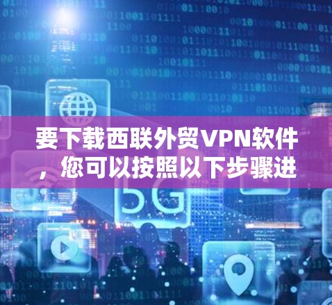 要下载西联外贸VPN软件，您可以按照以下步骤进行