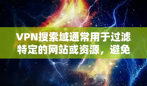 VPN搜索域通常用于过滤特定的网站或资源,避免这些内容被VPN软件攻击。以下是一些常见的VPN搜索域的常见东西,以及如何设置VPN搜索域的步骤