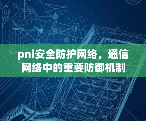 pni安全防护网络，通信网络中的重要防御机制