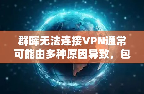 群晖无法连接VPN通常可能由多种原因导致，包括配置问题、VPN服务故障、网络问题或服务器问题。以下是逐步排查和解决的方法