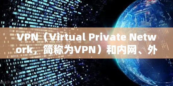 VPN（Virtual Private Network，简称为VPN）和内网、外网的概念对于用户来说非常重要，尤其是在需要访问外部网络或保护内部网络时。以下是关于它们的区别和作用的详细说明