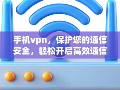 手机vpn，保护您的通信安全，轻松开启高效通信之旅