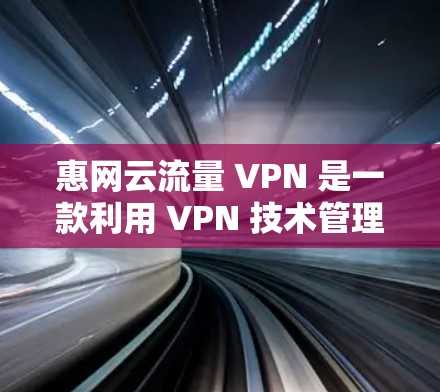 惠网云流量 VPN 是一款利用 VPN 技术管理网速和流量的软件，旨在为用户提供安全、高效的数据传输和流量控制。以下是关于该产品的详细信息