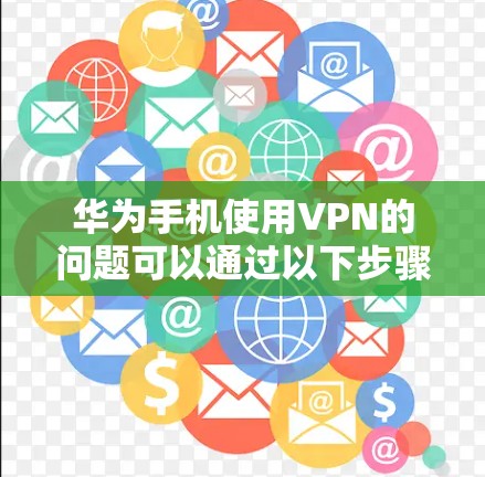 华为手机使用VPN的问题可以通过以下步骤进行解决