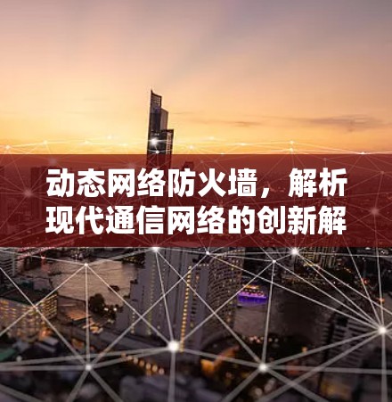 动态网络防火墙，解析现代通信网络的创新解决方案