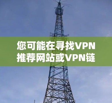 您可能在寻找VPN推荐网站或VPN链接网站。以下是一些常见的VPN推荐平台